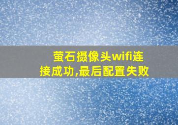 萤石摄像头wifi连接成功,最后配置失败