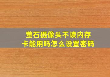 萤石摄像头不读内存卡能用吗怎么设置密码