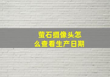 萤石摄像头怎么查看生产日期