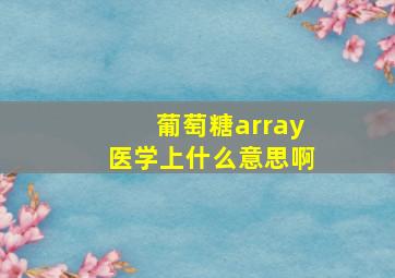 葡萄糖array医学上什么意思啊