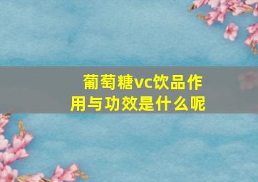 葡萄糖vc饮品作用与功效是什么呢