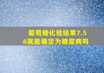 葡萄糖化验结果7.56就能确定为糖尿病吗