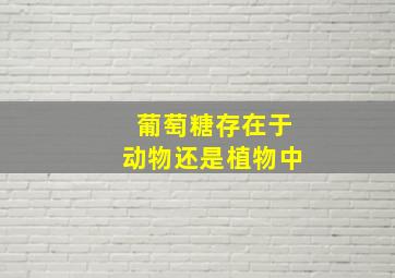 葡萄糖存在于动物还是植物中