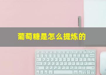 葡萄糖是怎么提炼的