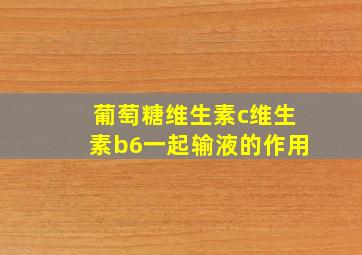 葡萄糖维生素c维生素b6一起输液的作用