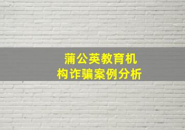 蒲公英教育机构诈骗案例分析