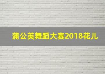 蒲公英舞蹈大赛2018花儿