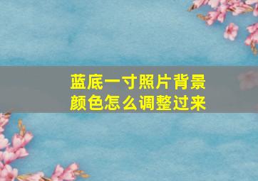 蓝底一寸照片背景颜色怎么调整过来