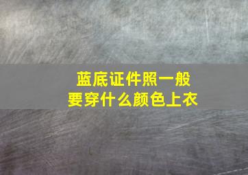 蓝底证件照一般要穿什么颜色上衣