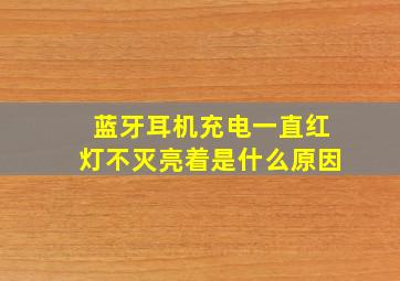 蓝牙耳机充电一直红灯不灭亮着是什么原因