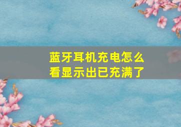 蓝牙耳机充电怎么看显示出已充满了