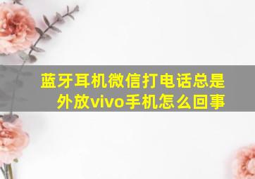 蓝牙耳机微信打电话总是外放vivo手机怎么回事