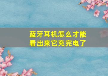 蓝牙耳机怎么才能看出来它充完电了