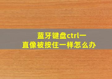 蓝牙键盘ctrl一直像被按住一样怎么办