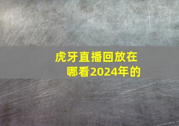 虎牙直播回放在哪看2024年的