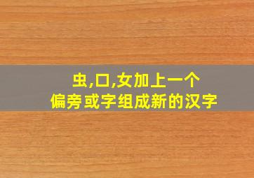 虫,口,女加上一个偏旁或字组成新的汉字