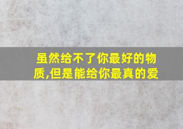 虽然给不了你最好的物质,但是能给你最真的爱