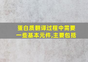 蛋白质翻译过程中需要一些基本元件,主要包括