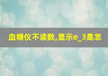 血糖仪不读数,显示e_3是怎