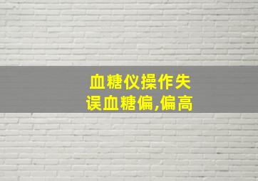 血糖仪操作失误血糖偏,偏高