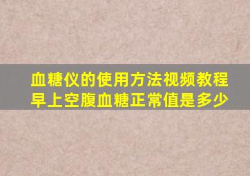 血糖仪的使用方法视频教程早上空腹血糖正常值是多少