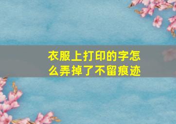 衣服上打印的字怎么弄掉了不留痕迹