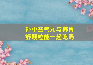 补中益气丸与养胃舒颗粒能一起吃吗