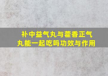 补中益气丸与藿香正气丸能一起吃吗功效与作用