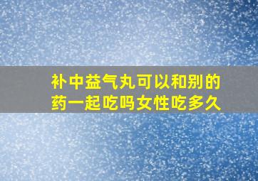 补中益气丸可以和别的药一起吃吗女性吃多久