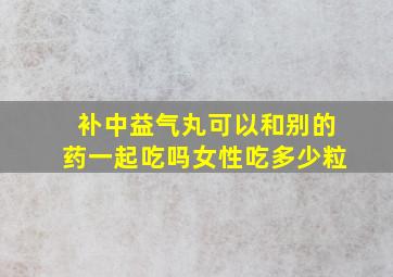 补中益气丸可以和别的药一起吃吗女性吃多少粒