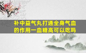 补中益气丸打通全身气血的作用一血糖高可以吃吗