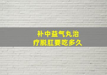 补中益气丸治疗脱肛要吃多久