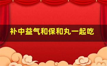 补中益气和保和丸一起吃