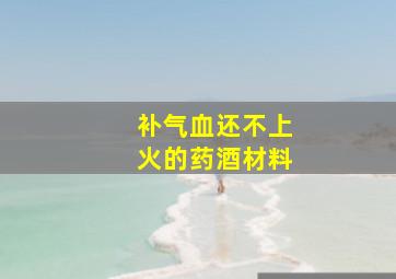 补气血还不上火的药酒材料