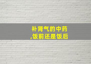 补肾气的中药,饭前还是饭后