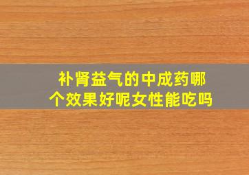 补肾益气的中成药哪个效果好呢女性能吃吗