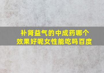 补肾益气的中成药哪个效果好呢女性能吃吗百度