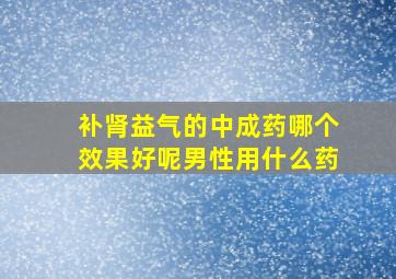 补肾益气的中成药哪个效果好呢男性用什么药