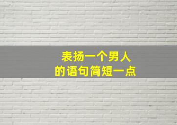 表扬一个男人的语句简短一点