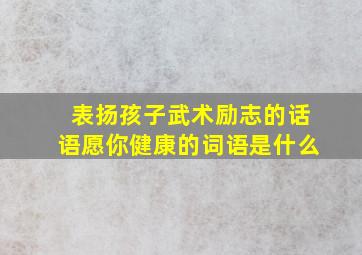 表扬孩子武术励志的话语愿你健康的词语是什么