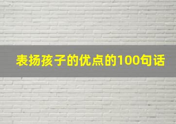 表扬孩子的优点的100句话