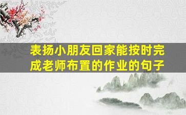 表扬小朋友回家能按时完成老师布置的作业的句子