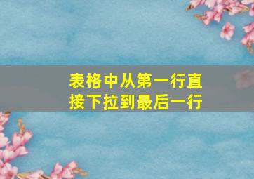 表格中从第一行直接下拉到最后一行