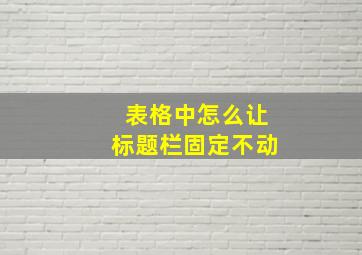 表格中怎么让标题栏固定不动