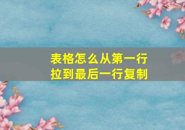 表格怎么从第一行拉到最后一行复制