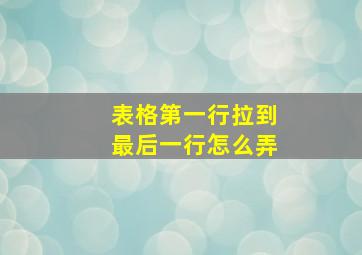 表格第一行拉到最后一行怎么弄