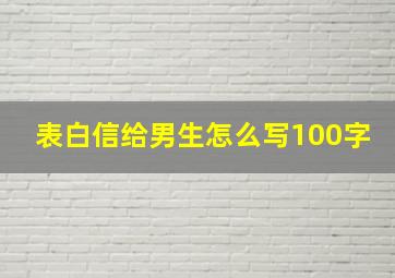 表白信给男生怎么写100字