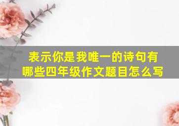 表示你是我唯一的诗句有哪些四年级作文题目怎么写