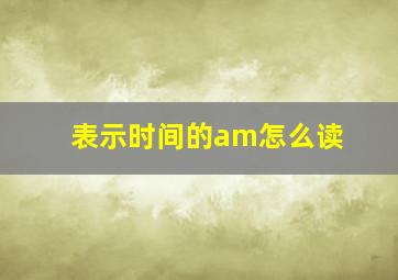 表示时间的am怎么读