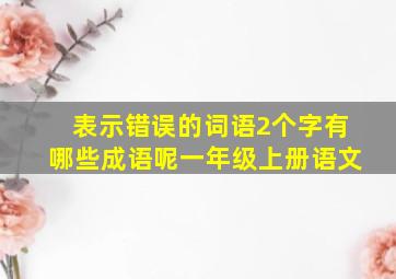 表示错误的词语2个字有哪些成语呢一年级上册语文